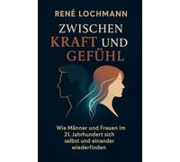 Zwischen Kraft und Gefühl: Wie Männer und Frauen im 21. Jahrhundert sich selbst und einander wiederfinden von Rene Lochmann