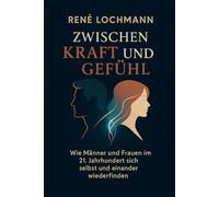 Zwischen Kraft und Gefühl: Wie Männer und Frauen im 21. Jahrhundert sich selbst und einander wiederfinden von Rene Lochmann