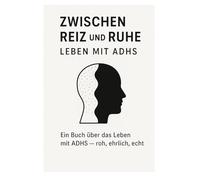 Zwischen Reiz und Ruhe: Leben mit ADHS: Ein Buch über das Leben mit ADHS-roh,ehrlich,echt