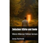 Zwischen Stärke und Seele: Wenn Männer fühlen lernen (Zwischen Stärke und Seele - Eine Buchreihe über Männer, Gefühle und innere Wahrheit)