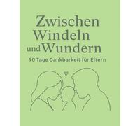 Zwischen Windeln und Wundern - 90 Tage Dankbarkeit für Eltern: Achtsam durch den Familienalltag - für mehr Gelassenheit, Liebe und Verbindung