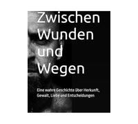 Zwischen Wunden und Wegen: Eine wahre Geschichte über Herkunft, Gewalt, Liebe und Entscheidungen