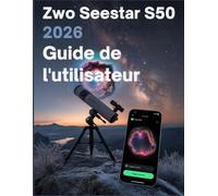 ZWO Seestar S50 2026 Guide de l'utilisateur: De la première lumière à la maîtrise du ciel profond : le manuel complet étape par étape de l'astrophotographie intelligente