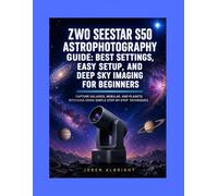 ZWO SEESTAR S50 ASTROPHOTOGRAPHY GUIDE: BEST SETTINGS, EASY SETUP, AND DEEP SKY IMAGING FOR BEGINNERS: CAPTURE GALAXIES, NEBULAE, AND PLANETS WITH EASE USING SIMPLE STEP-BY-STEP TECHNIQUES