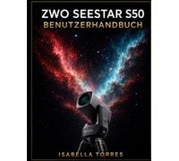 ZWO SEESTAR S50 BENUTZERHANDBUCH: Der komplette Meisterkurs für Anfänger zur Aufnahme atemberaubender Deep-Sky-Bilder mit dem All-in-One Smart-Teleskop