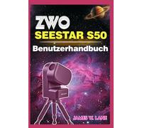 ZWO Seestar S50 Benutzerhandbuch: Die kinderleichte Anleitung zum Finden, Fotografieren von Mond, Planeten und Galaxien für Besitzer ihres ersten intelligenten Teleskops