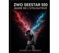 ZWO SEESTAR S50 GUIDE DE L'UTILISATEUR: Le cours magistral complet pour débutants afin de capturer de superbes images du ciel profond avec le télescope intelligent tout-en-un