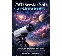 ZWO Seestar S50 User Guide For Beginners: From First Light to Breathtaking Cosmic Captures: Practical Techniques for Effortless Stargazing and Imaging