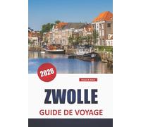 ZWOLLE GUIDE DE VOYAGE 2026: Les meilleures choses à faire, les promenades sur les canaux, les sites historiques, la cuisine locale, les musées et les ... dans la province néerlandaise d'Overijssel